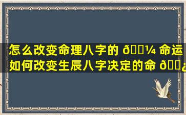 怎么改变命理八字的 🌼 命运「如何改变生辰八字决定的命 🌿 运(2)」